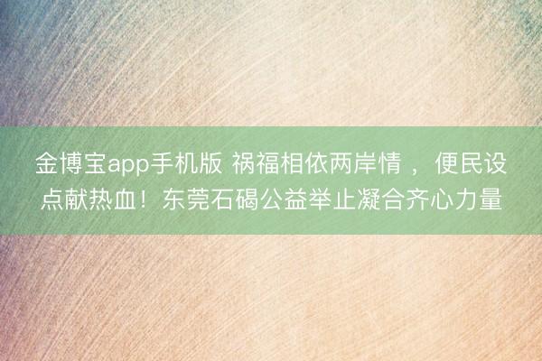 金博宝app手机版 祸福相依两岸情 ,便民设点献热血!东莞石碣公益举止凝合齐心力量