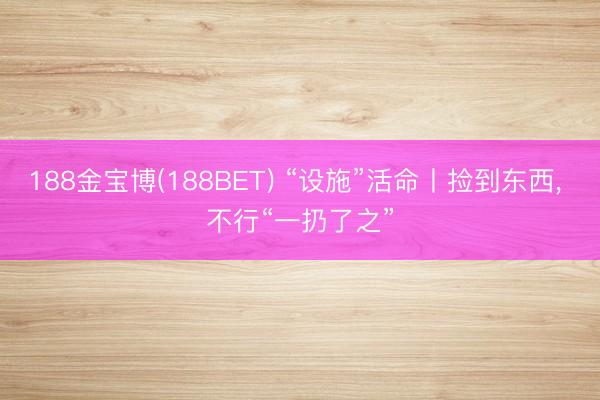 188金宝博(188BET) “设施”活命丨捡到东西, 不行“一扔了之”