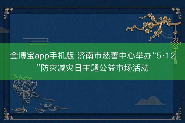 金博宝app手机版 济南市慈善中心举办“5·12”防灾减灾日主题公益市场活动