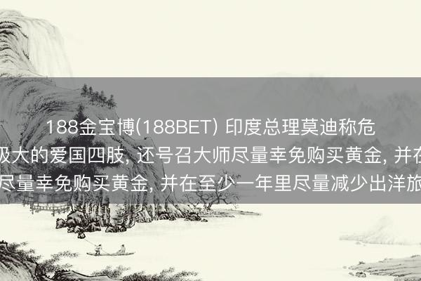 188金宝博(188BET) 印度总理莫迪称危急现时少吃小数油即是极大的爱国四肢， 还号召大师尽量幸免购买黄金， 并在至少一年里尽量减少出洋旅行