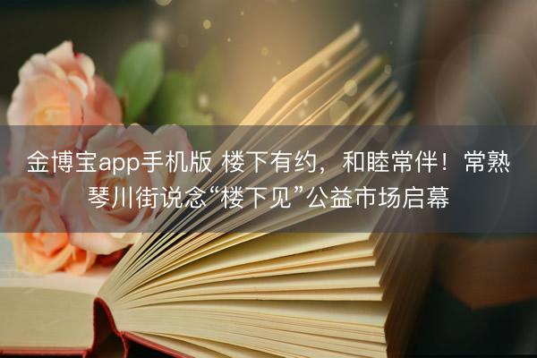金博宝app手机版 楼下有约,和睦常伴!常熟琴川街说念“楼下见”公益市场启幕