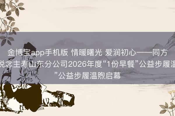 金博宝app手机版 情暖曙光 爱润初心——同方全球东说念主寿山东分公司2026年度“1份早餐”公益步履温煦启幕