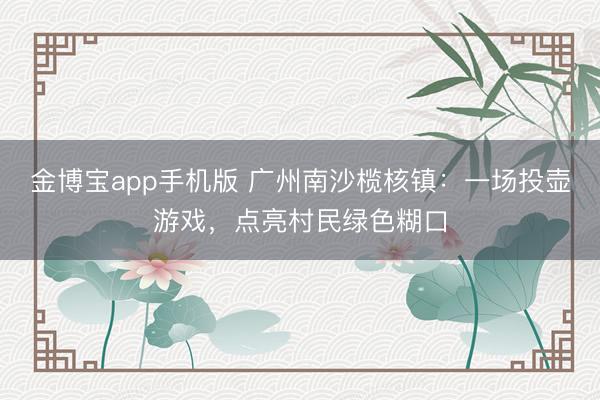 金博宝app手机版 广州南沙榄核镇:一场投壶游戏,点亮村民绿色糊口