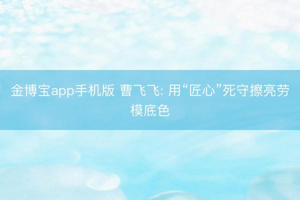 金博宝app手机版 曹飞飞: 用“匠心”死守擦亮劳模底色