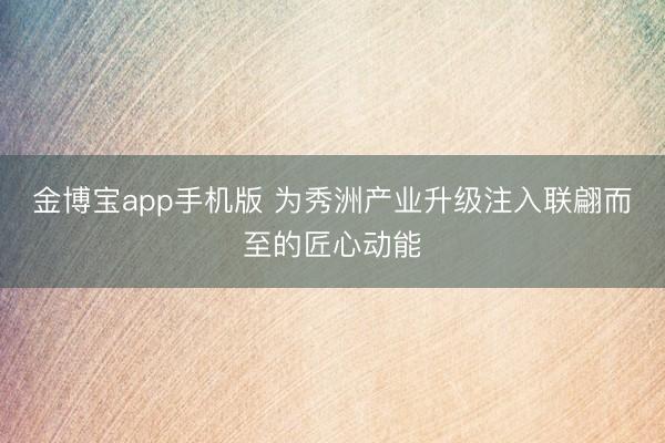 金博宝app手机版 为秀洲产业升级注入联翩而至的匠心动能