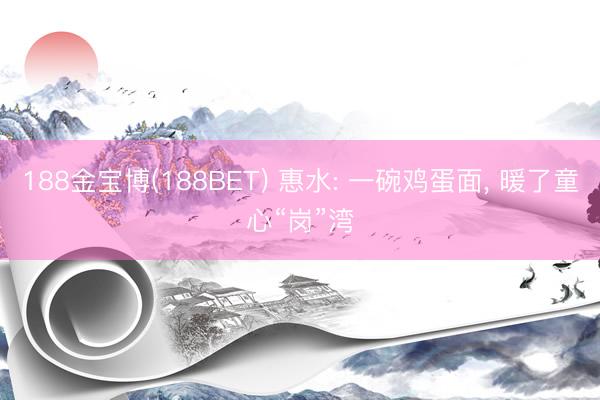 188金宝博(188BET) 惠水: 一碗鸡蛋面, 暖了童心“岗”湾