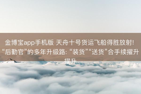 金博宝app手机版 天舟十号货运飞船得胜放射! “后勤官”的多年升级路: “装货”“送货”合手续擢升