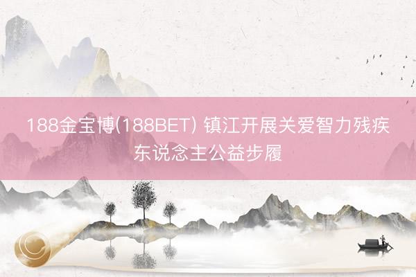 188金宝博(188BET) 镇江开展关爱智力残疾东说念主公益步履