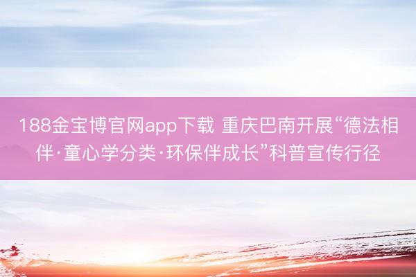 188金宝博官网app下载 重庆巴南开展“德法相伴·童心学分类·环保伴成长”科普宣传行径