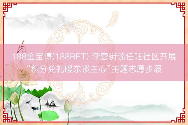 188金宝博(188BET) 李营街谈任旺社区开展“积分兑礼暖东谈主心”主题志愿步履