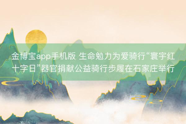 金博宝app手机版 生命勉力为爱骑行“寰宇红十字日”器官捐献公益骑行步履在石家庄举行