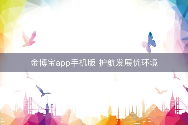 金博宝app手机版 护航发展优环境