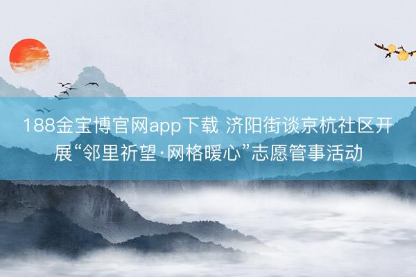 188金宝博官网app下载 济阳街谈京杭社区开展“邻里祈望·网格暖心”志愿管事活动