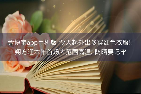 金博宝app手机版 今天起外出多穿红色衣服! 朔方迎本年首场大范围高温, 防晒要记牢
