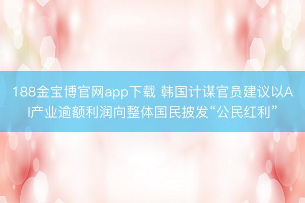 188金宝博官网app下载 韩国计谋官员建议以AI产业逾额利润向整体国民披发“公民红利”
