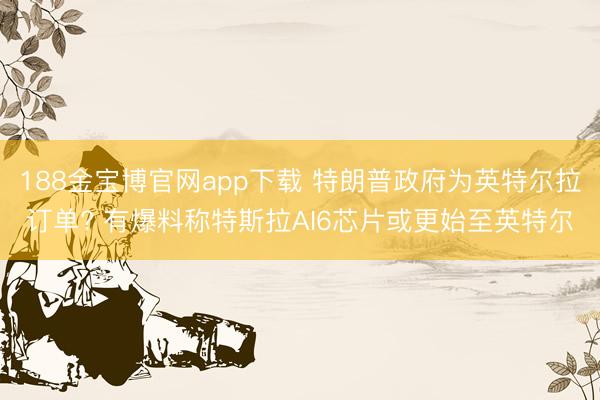 188金宝博官网app下载 特朗普政府为英特尔拉订单? 有爆料称特斯拉AI6芯片或更始至英特尔