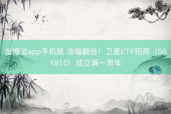 金博宝app手机版 涨幅翻倍!卫星ETF招商(561910)成立满一周年