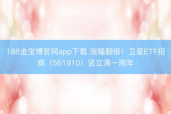 188金宝博官网app下载 涨幅翻倍!卫星ETF招商(561910)竖立满一周年