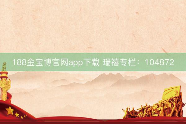 188金宝博官网app下载 瑞禧专栏:104872