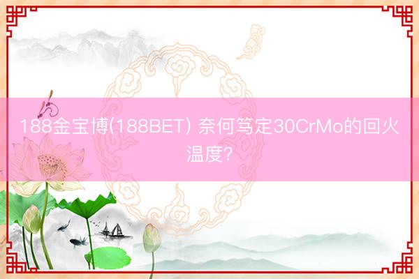 188金宝博(188BET) 奈何笃定30CrMo的回火温度?