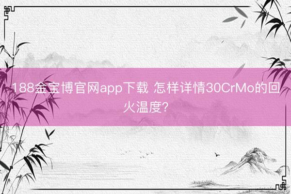 188金宝博官网app下载 怎样详情30CrMo的回火温度?