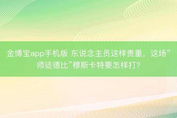 金博宝app手机版 东说念主员这样贵重，这场“师徒德比”穆斯卡特要怎样打？