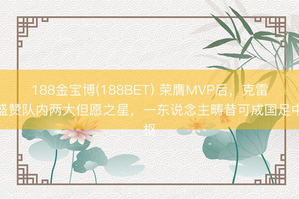 188金宝博(188BET) 荣膺MVP后，克雷桑盛赞队内两大但愿之星，一东说念主畴昔可成国足中枢