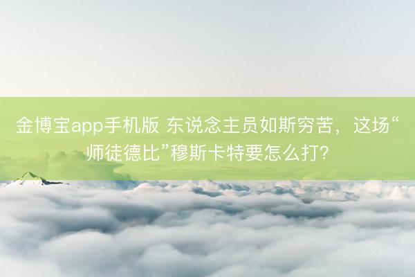 金博宝app手机版 东说念主员如斯穷苦,这场“师徒德比”穆斯卡特要怎么打?