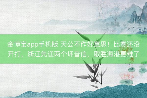 金博宝app手机版 天公不作好意思!比赛还没开打,浙江先迎两个坏音信,取胜海港更难了
