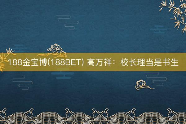 188金宝博(188BET) 高万祥:校长理当是书生