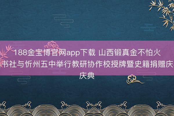 188金宝博官网app下载 山西锻真金不怕火出书社与忻州五中举行教研协作校授牌暨史籍捐赠庆典
