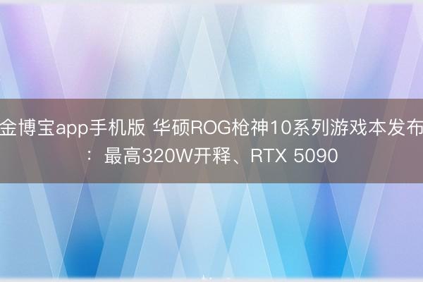 金博宝app手机版 华硕ROG枪神10系列游戏本发布：最高320W开释、RTX 5090
