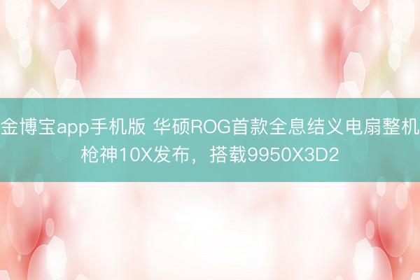 金博宝app手机版 华硕ROG首款全息结义电扇整机枪神10X发布，搭载9950X3D2