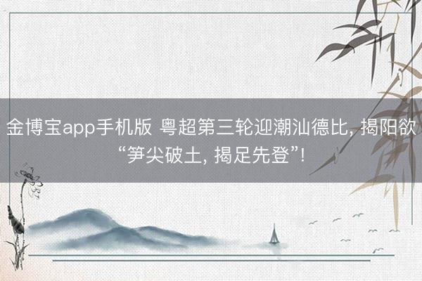 金博宝app手机版 粤超第三轮迎潮汕德比, 揭阳欲“笋尖破土, 揭足先登”!