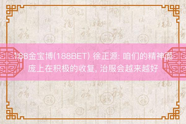 188金宝博(188BET) 徐正源: 咱们的精神面庞上在积极的收复， 治服会越来越好