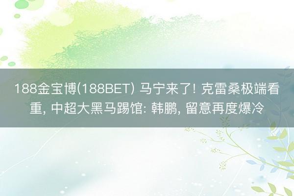 188金宝博(188BET) 马宁来了! 克雷桑极端看重， 中超大黑马踢馆: 韩鹏， 留意再度爆冷