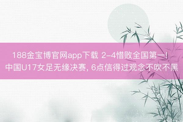 188金宝博官网app下载 2-4惜败全国第一! 中国U17女足无缘决赛, 6点信得过观念不吹不黑