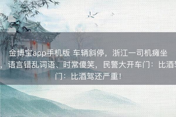金博宝app手机版 车辆斜停,浙江一司机瘫坐在驾驶室,语言错乱词语、时常傻笑,民警大开车门:比酒驾还严重!