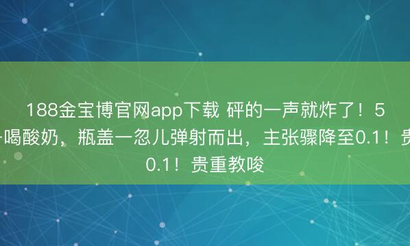 188金宝博官网app下载 砰的一声就炸了!54岁女子喝酸奶,瓶盖一忽儿弹射而出,主张骤降至0.1!贵重教唆