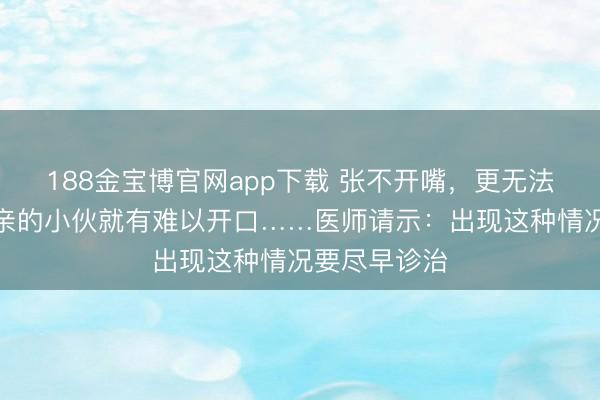 188金宝博官网app下载 张不开嘴,更无法接吻,刚成亲的小伙就有难以开口……医师请示:出现这种情况要尽早诊治