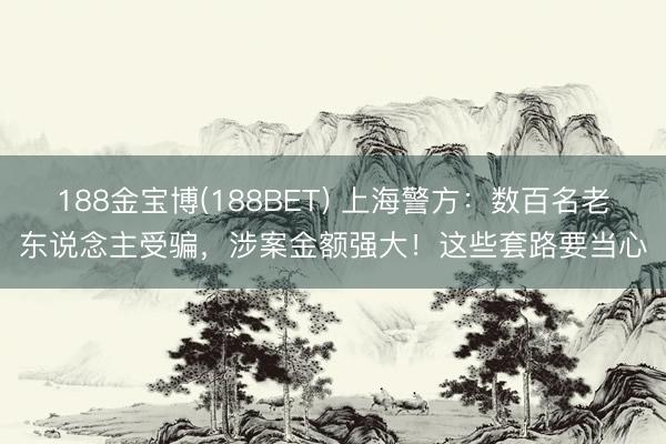 188金宝博(188BET) 上海警方：数百名老东说念主受骗，涉案金额强大！这些套路要当心