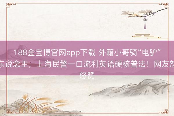 188金宝博官网app下载 外籍小哥骑“电驴”载东说念主,上海民警一口流利英语硬核普法!网友怒赞