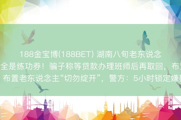 188金宝博(188BET) 湖南八旬老东说念主到银行存钱，170万元全是练功券！骗子称等贷款办理班师后再取回，<a href=