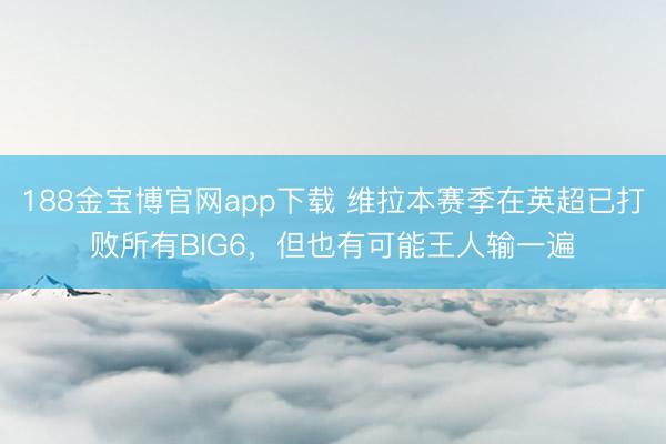 188金宝博官网app下载 维拉本赛季在英超已打败所有BIG6,但也有可能王人输一遍