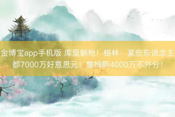 金博宝app手机版 库里躺枪!格林:某些东说念主都7000万好意思元!詹姆斯4000万不外分!