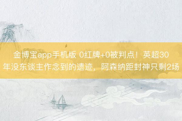金博宝app手机版 0红牌+0被判点!英超30年没东谈主作念到的遗迹,阿森纳距封神只剩2场