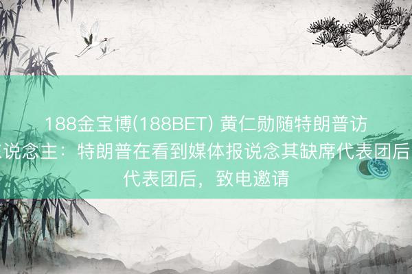 188金宝博(188BET) 黄仁勋随特朗普访华,知情东说念主:特朗普在看到媒体报说念其缺席代表团后,致电邀请