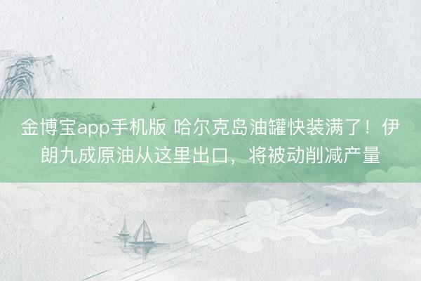 金博宝app手机版 哈尔克岛油罐快装满了！伊朗九成原油从这里出口，将被动削减产量