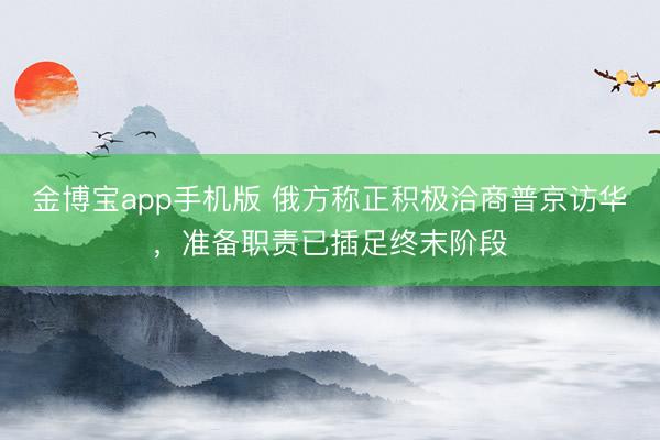 金博宝app手机版 俄方称正积极洽商普京访华,准备职责已插足终末阶段