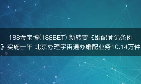 188金宝博(188BET) 新转变《婚配登记条例》实施一年 北京办理宇宙通办婚配业务10.14万件